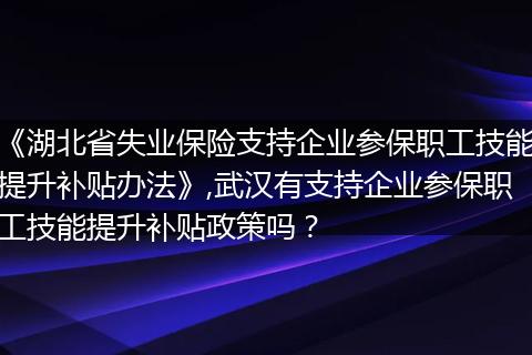 《湖北省失业保险支持企业参保职工技能提升补贴办法》,武汉有支持企业参保职工技能提升补贴政策吗？