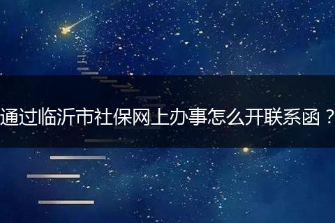 通过临沂市社保网上办事怎么开联系函？