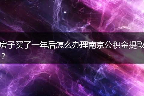 房子买了一年后怎么办理南京公积金提取？