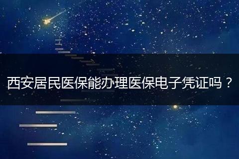 西安居民医保能办理医保电子凭证吗？