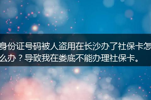 身份证号码被人盗用在长沙办了社保卡怎么办？导致我在娄底不能办理社保卡。