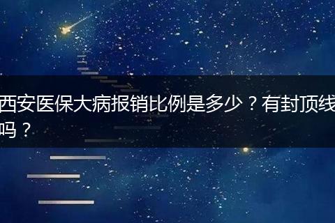 西安医保大病报销比例是多少？有封顶线吗？