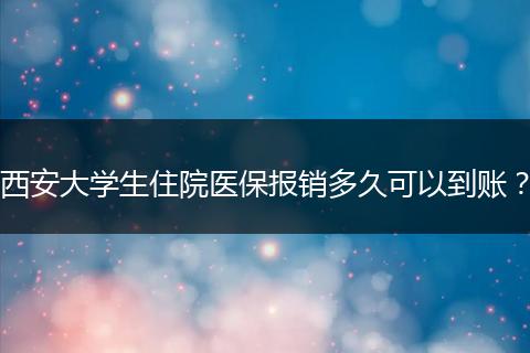 西安大学生住院医保报销多久可以到账？