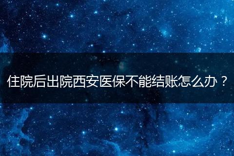 住院后出院西安医保不能结账怎么办？
