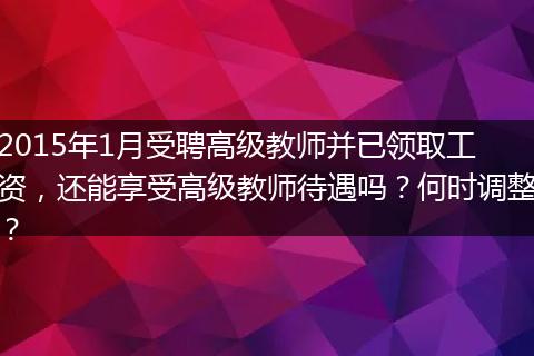 2015年1月受聘高级教师并已领取工资，还能享受高级教师待遇吗？何时调整？