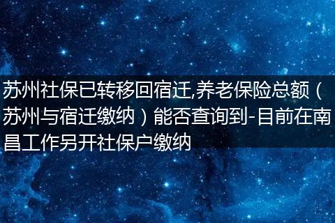 苏州社保已转移回宿迁,养老保险总额（苏州与宿迁缴纳）能否查询到-目前在南昌工作另开社保户缴纳