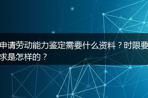 申请劳动能力鉴定需要什么资料？时限要求是怎样的？
