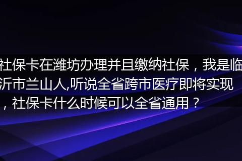 社保卡在潍坊办理并且缴纳社保，我是临沂市兰山人,听说全省跨市医疗即将实现，社保卡什么时候可以全省通用？