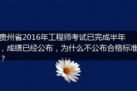 贵州省2016年工程师考试已完成半年，成绩已经公布，为什么不公布合格标准？