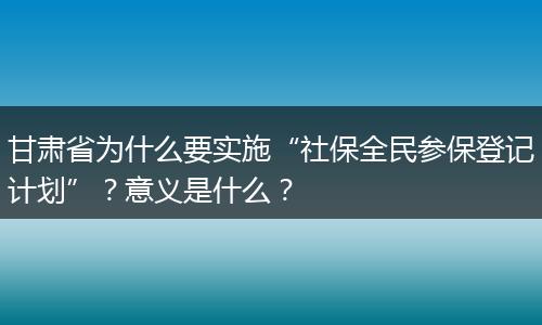 甘肃省为什么要实施“社保全民参保登记计划”？意义是什么？