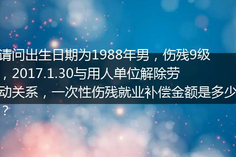 请问出生日期为1988年男，伤残9级，2017.1.30与用人单位解除劳动关系，一次性伤残就业补偿金额是多少？