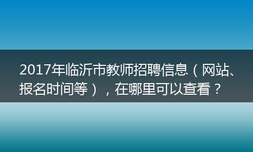 2017年临沂市教师招聘信息（网站、报名时间等），在哪里可以查看？