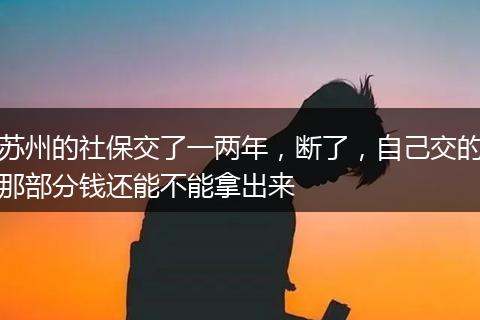 苏州的社保交了一两年，断了，自己交的那部分钱还能不能拿出来