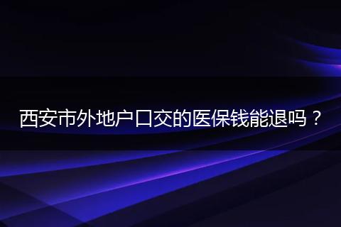 西安市外地户口交的医保钱能退吗？