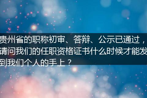 贵州省的职称初审、答辩、公示已通过，请问我们的任职资格证书什么时候才能发到我们个人的手上？