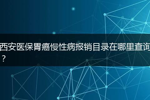 西安医保胃癌慢性病报销目录在哪里查询？