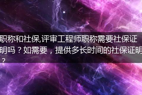 职称和社保,评审工程师职称需要社保证明吗？如需要，提供多长时间的社保证明？