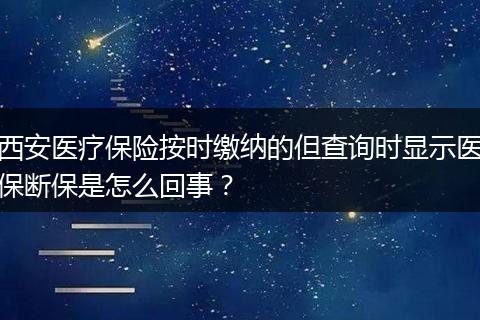 西安医疗保险按时缴纳的但查询时显示医保断保是怎么回事？