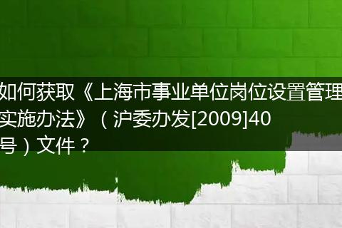 如何获取《上海市事业单位岗位设置管理实施办法》（沪委办发[2009]40号）文件？