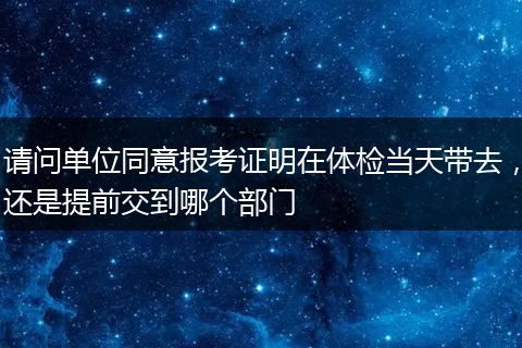 请问单位同意报考证明在体检当天带去，还是提前交到哪个部门