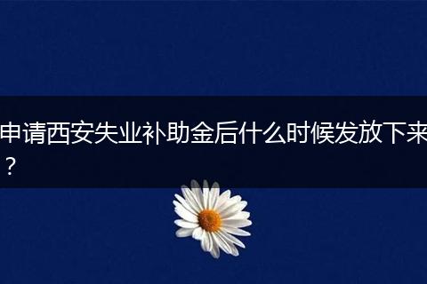 申请西安失业补助金后什么时候发放下来？