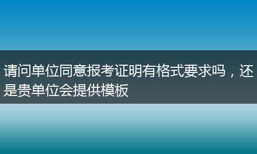 请问单位同意报考证明有格式要求吗，还是贵单位会提供模板
