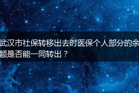 武汉市社保转移出去时医保个人部分的余额是否能一同转出？