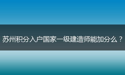苏州积分入户国家一级建造师能加分么？
