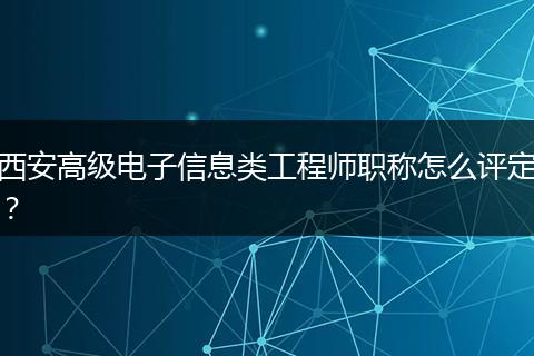 西安高级电子信息类工程师职称怎么评定？