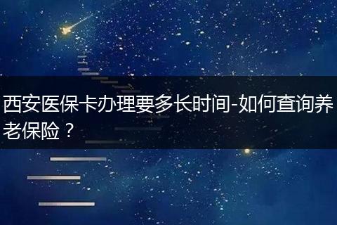 西安医保卡办理要多长时间-如何查询养老保险？