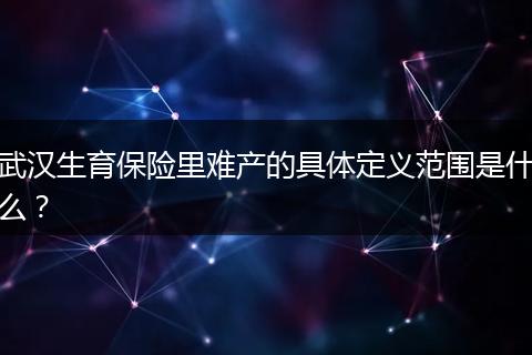 武汉生育保险里难产的具体定义范围是什么？