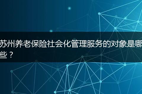 苏州养老保险社会化管理服务的对象是哪些？