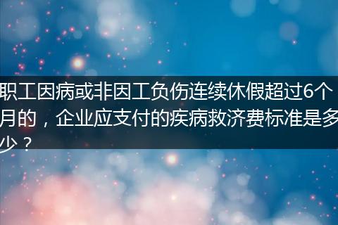 职工因病或非因工负伤连续休假超过6个月的，企业应支付的疾病救济费标准是多少？