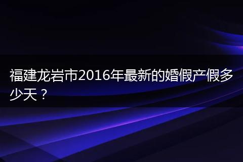 福建龙岩市2016年最新的婚假产假多少天？