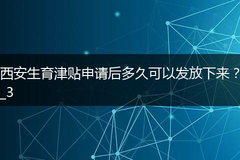 西安生育津贴申请后多久可以发放下来？_3