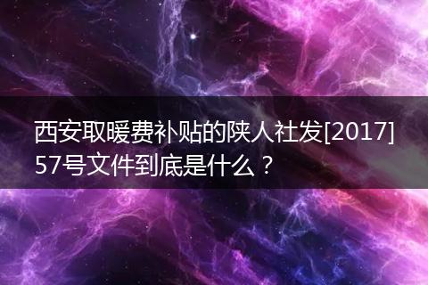 西安取暖费补贴的陕人社发[2017]57号文件到底是什么？