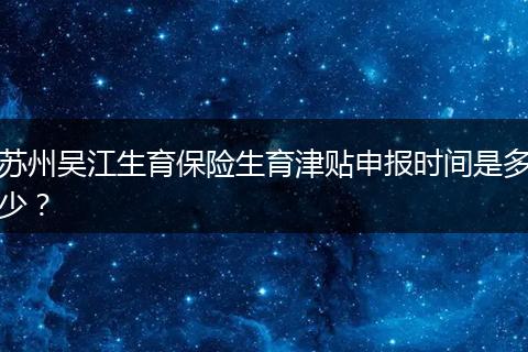 苏州吴江生育保险生育津贴申报时间是多少？