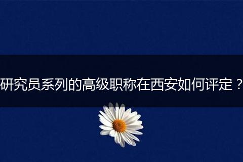 研究员系列的高级职称在西安如何评定？