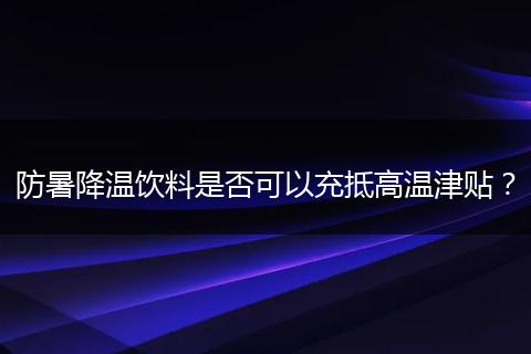 防暑降温饮料是否可以充抵高温津贴？