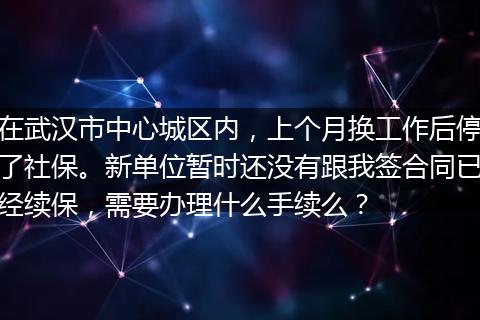 在武汉市中心城区内，上个月换工作后停了社保。新单位暂时还没有跟我签合同已经续保，需要办理什么手续么？