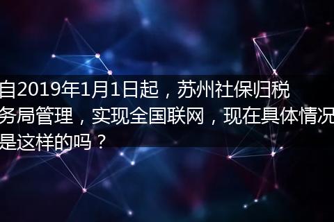 自2019年1月1日起，苏州社保归税务局管理，实现全国联网，现在具体情况是这样的吗？