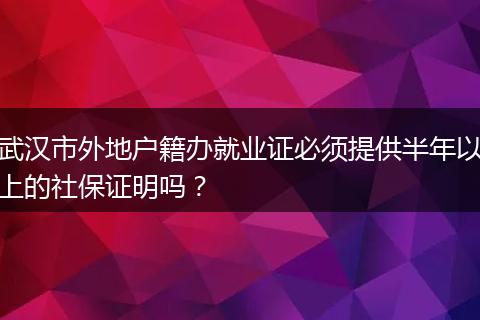 武汉市外地户籍办就业证必须提供半年以上的社保证明吗？