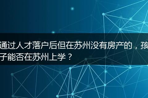 通过人才落户后但在苏州没有房产的，孩子能否在苏州上学？
