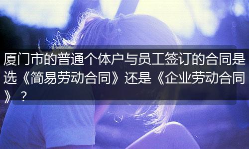 厦门市的普通个体户与员工签订的合同是选《简易劳动合同》还是《企业劳动合同》？