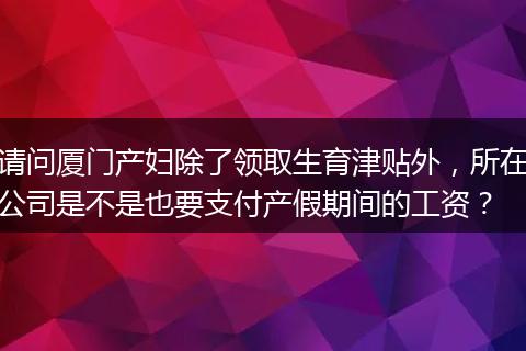 请问厦门产妇除了领取生育津贴外，所在公司是不是也要支付产假期间的工资？