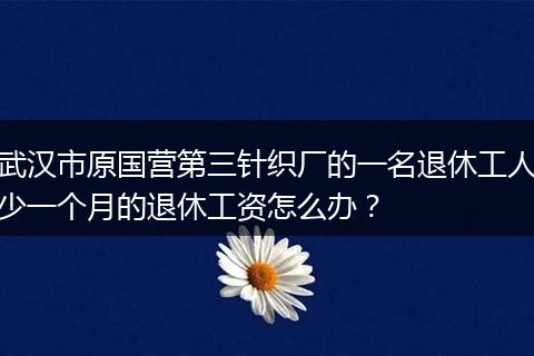 武汉市原国营第三针织厂的一名退休工人少一个月的退休工资怎么办？