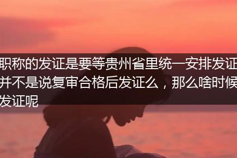 职称的发证是要等贵州省里统一安排发证并不是说复审合格后发证么，那么啥时候发证呢
