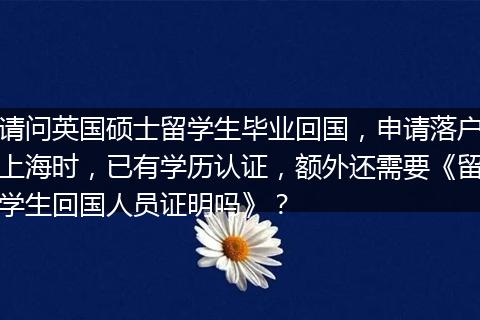 请问英国硕士留学生毕业回国，申请落户上海时，已有学历认证，额外还需要《留学生回国人员证明吗》？