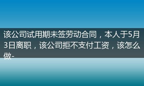 该公司试用期未签劳动合同，本人于5月3日离职，该公司拒不支付工资，该怎么做-