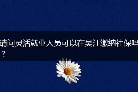 请问灵活就业人员可以在吴江缴纳社保吗？